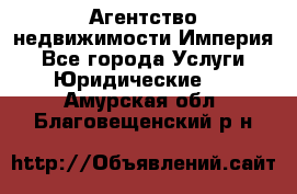 Агентство недвижимости Империя - Все города Услуги » Юридические   . Амурская обл.,Благовещенский р-н